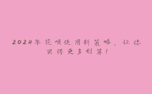 2024年花呗使用新策略,让你买得更多划算! 2024年花呗使用新策略,让你买得更多划算!