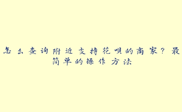 怎么查询附近支持花呗的商家？最简单的操作方法