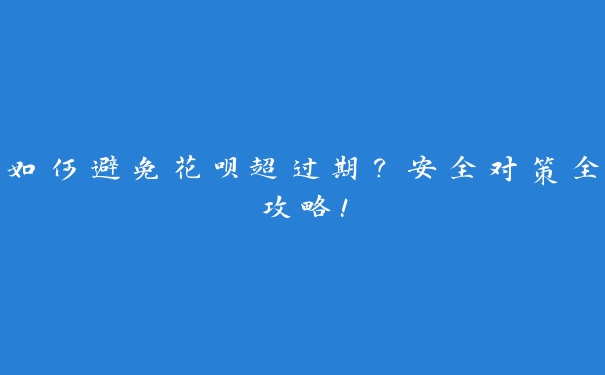 如何避免花呗超过期?安全对策全攻略! 如何避免花呗超过期?安全对策全攻略!