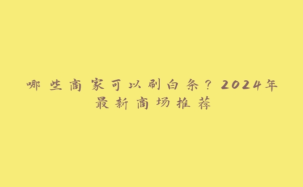 哪些商家可以刷白条?2024年最新商场推荐 哪些商家可以刷白条?2024年最新商场推荐