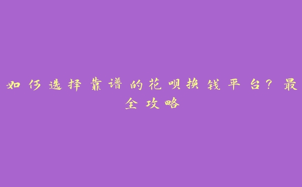 如何选择靠谱的花呗换钱平台?最全攻略 如何选择靠谱的花呗换钱平台?最全攻略