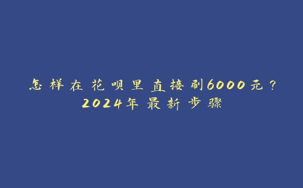 怎样在花呗里直接刷6000元？2024年最新步骤