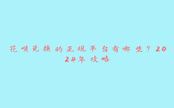 花呗兑换的正规平台有哪些?2024年攻略 花呗兑换的正规平台有哪些?2024年攻略
