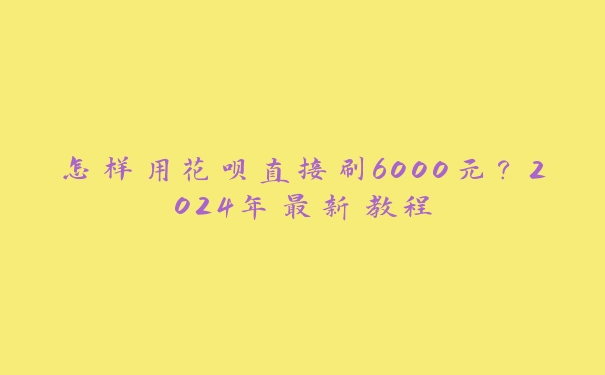 怎样用花呗直接刷6000元?2024年最新教程 怎样用花呗直接刷6000元?2024年最新教程
