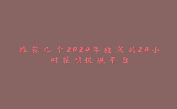推荐几个2024年稳定的24小时花呗提现平台 推荐几个2024年稳定的24小时花呗提现平台