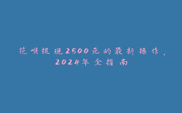 花呗提现2500元的最新操作,2024年全指南 花呗提现2500元的最新操作,2024年全指南