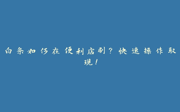 白条如何在便利店刷？快速操作取现！