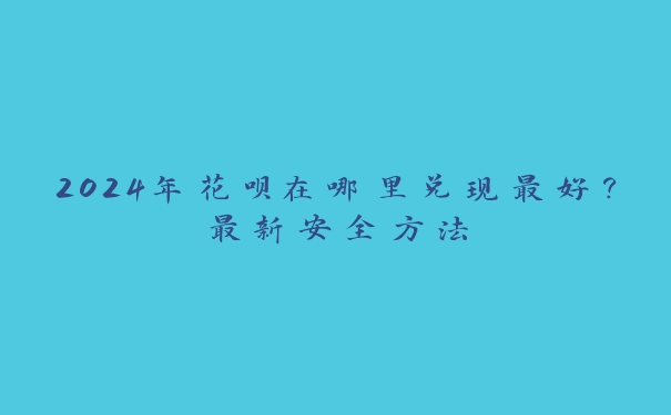2024年花呗在哪里兑现最好?最新安全方法 2024年花呗在哪里兑现最好?最新安全方法