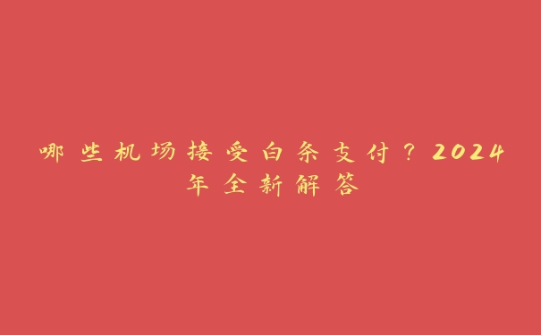 哪些机场接受白条支付?2024年全新解答 哪些机场接受白条支付?2024年全新解答