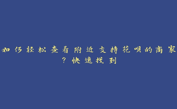 如何轻松查看附近支持花呗的商家?快速找到 如何轻松查看附近支持花呗的商家?快速找到