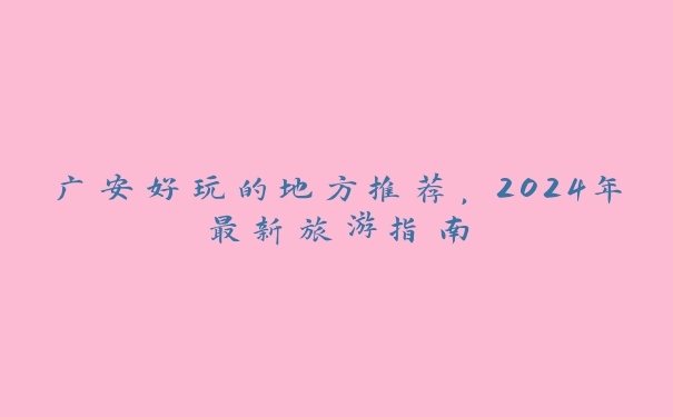 广安好玩的地方推荐,2024年最新旅游指南 广安好玩的地方推荐,2024年最新旅游指南