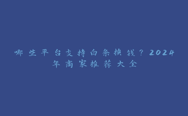 哪些平台支持白条换钱?2024年商家推荐大全 哪些平台支持白条换钱?2024年商家推荐大全