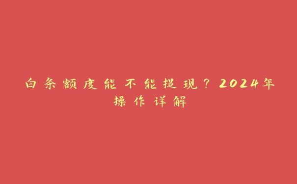 白条额度能不能提现?2024年操作详解 白条额度能不能提现?2024年操作详解