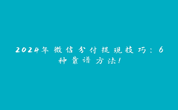 2024年微信分付提现技巧:6种靠谱方法! 2024年微信分付提现技巧:6种靠谱方法!