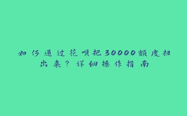 如何通过花呗把30000额度扫出来?详细操作指南 如何通过花呗把30000额度扫出来?详细操作指南