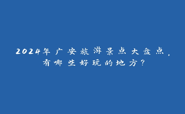2024年广安旅游景点大盘点,有哪些好玩的地方? 2024年广安旅游景点大盘点,有哪些好玩的地方?