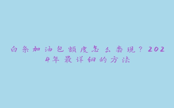 白条加油包额度怎么套?2025年最详细的方法 白条加油包额度怎么套?2025年最详细的方法