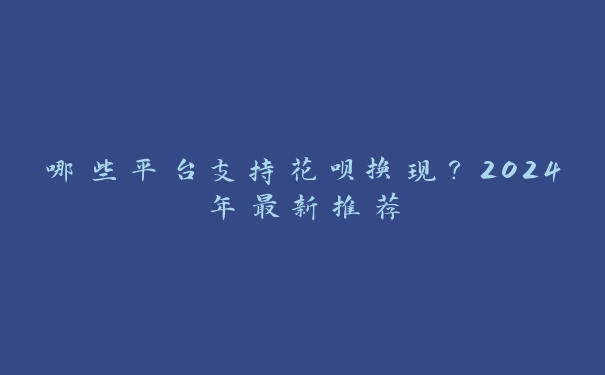 哪些平台支持花呗换现?2024年最新推荐 哪些平台支持花呗换现?2024年最新推荐