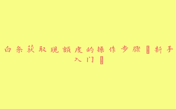 白条获取现额度的操作步骤【新手入门】 白条获取现额度的操作步骤【新手入门】
