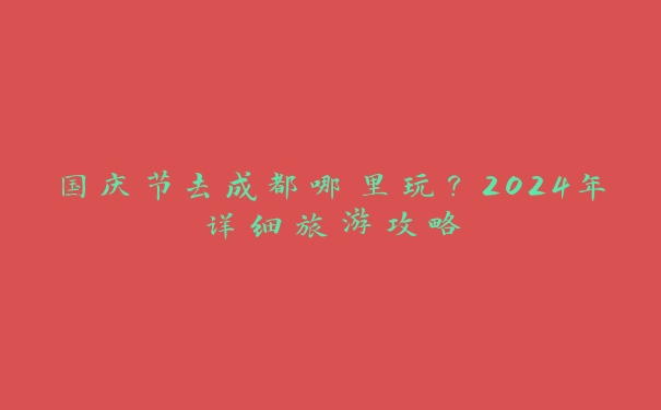 国庆节去成都哪里玩?2024年详细旅游攻略 国庆节去成都哪里玩?2024年详细旅游攻略