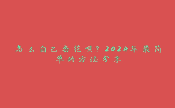 怎么自己套花呗?2024年最简单的方法分享 怎么自己套花呗?2024年最简单的方法分享