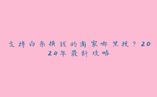 支持白条换钱的商家哪里找?2024年最新攻略 支持白条换钱的商家哪里找?2024年最新攻略