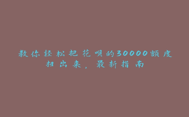 教你轻松把花呗的30000额度扫出来,最新指南 教你轻松把花呗的30000额度扫出来,最新指南