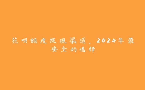花呗额度提现渠道，2024年最安全的选择