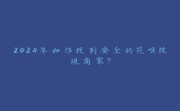 2024年如何找到安全的花呗提现商家? 2024年如何找到安全的花呗提现商家?