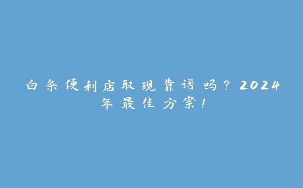 白条便利店取现靠谱吗?2024年最佳方案! 白条便利店取现靠谱吗?2024年最佳方案!