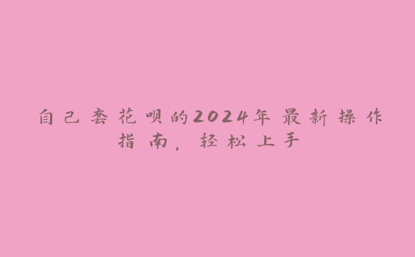 自己套花呗的2024年最新操作指南,轻松上手 自己套花呗的2024年最新操作指南,轻松上手