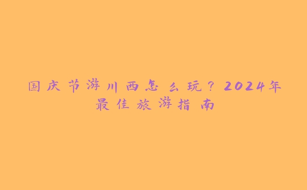 国庆节游川西怎么玩?2024年最佳旅游指南 国庆节游川西怎么玩?2024年最佳旅游指南