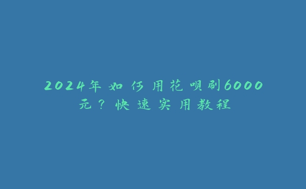 2024年如何用花呗刷6000元？快速实用教程