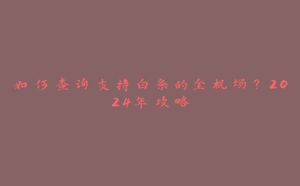 如何查询支持白条的全机场?2024年攻略 如何查询支持白条的全机场?2024年攻略
