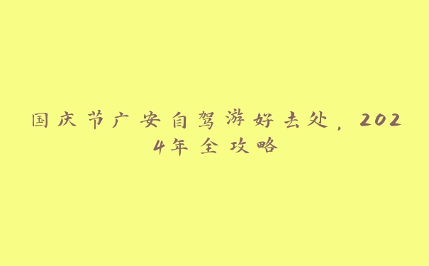 国庆节广安自驾游好去处,2024年全攻略 国庆节广安自驾游好去处,2024年全攻略