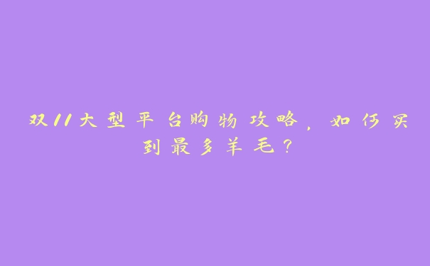 双11大型平台购物攻略,如何买到最多羊毛? 双11大型平台购物攻略,如何买到最多羊毛?