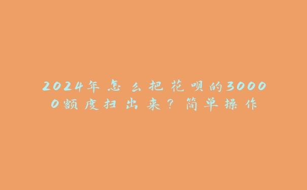 2024年怎么把花呗的30000额度扫出来?简单操作 2024年怎么把花呗的30000额度扫出来?简单操作