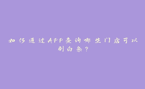 如何通过APP查询哪些门店可以刷白条？