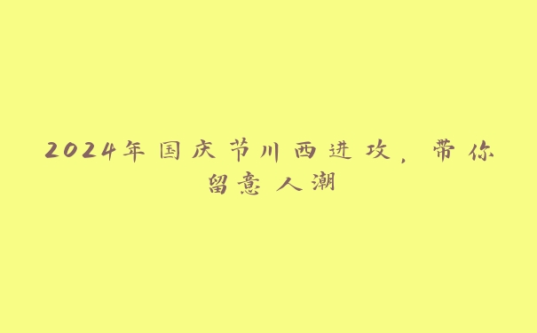 2024年国庆节川西进攻,带你留意人潮 2024年国庆节川西进攻,带你留意人潮