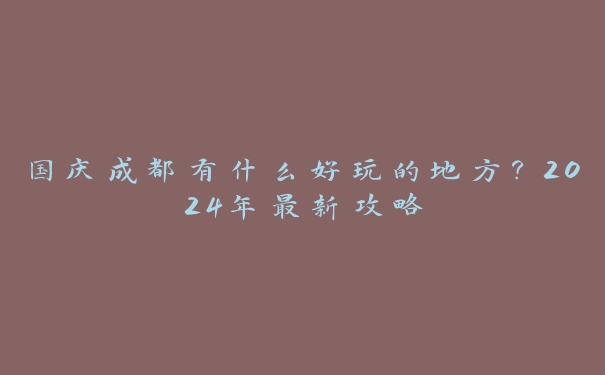 国庆成都有什么好玩的地方?2024年最新攻略 国庆成都有什么好玩的地方?2024年最新攻略