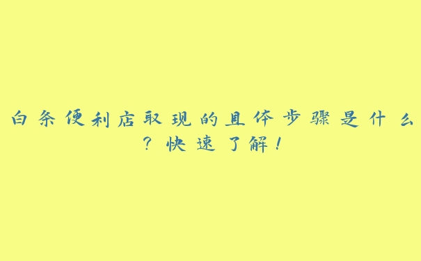 白条便利店取现的具体步骤是什么?快速了解! 白条便利店取现的具体步骤是什么?快速了解!