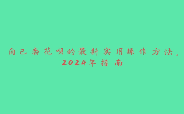 自己套花呗的最新实用操作方法,2024年指南 自己套花呗的最新实用操作方法,2024年指南
