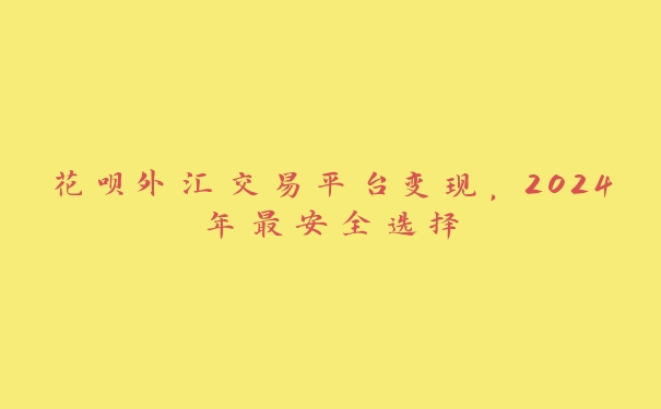 花呗外汇交易平台变现,2024年最安全选择 花呗外汇交易平台变现,2024年最安全选择