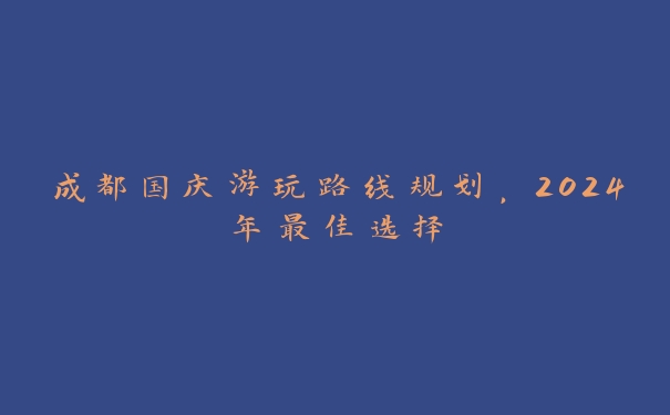 成都国庆游玩路线规划,2024年最佳选择 成都国庆游玩路线规划,2024年最佳选择