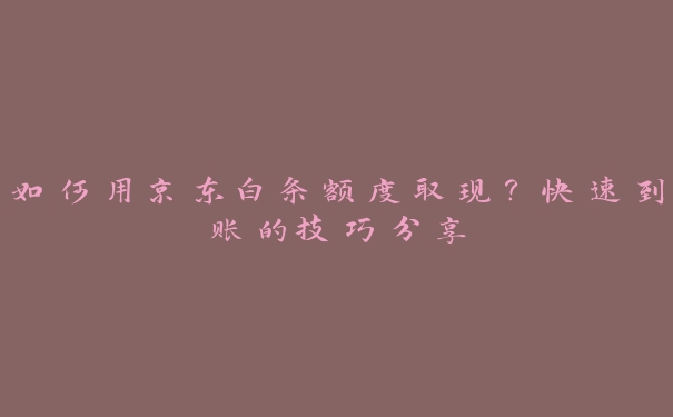 如何用京东白条额度取现?快速到账的技巧分享 如何用京东白条额度取现?快速到账的技巧分享