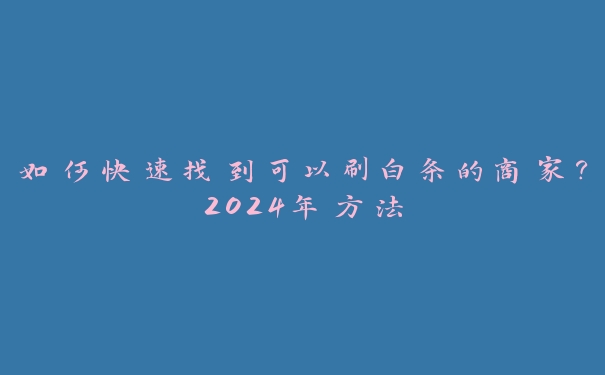 如何快速找到可以刷白条的商家?2024年方法 如何快速找到可以刷白条的商家?2024年方法