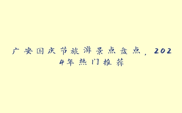 广安国庆节旅游景点盘点,2024年热门推荐 广安国庆节旅游景点盘点,2024年热门推荐