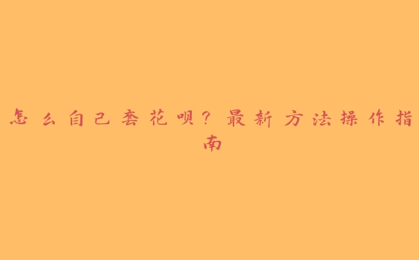 怎么自己套花呗?最新方法操作指南 怎么自己套花呗?最新方法操作指南