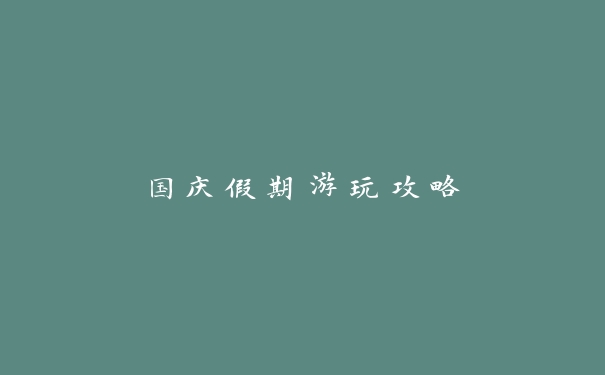 国庆假期游玩攻略 国庆假期游玩攻略