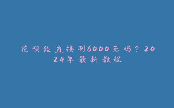 花呗能直接刷6000元吗？2024年最新教程